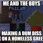 sleepy bois rapping | ME AND THE BOYS; MAKING A DUM DISS TRACK ON A HOMELESS GREEN MAN | image tagged in sleepy bois rapping | made w/ Imgflip meme maker