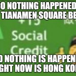 Veri basic tutoral on how get social credits fast | BRO NOTHING HAPPENED IN 1989 TIANAMEN SQUARE BEIJING; AND NOTHING IS HAPPENING RIGHT NOW IS HONG KONG | image tagged in 15 social credit | made w/ Imgflip meme maker