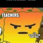 e | THE WORLD: *DIES*; TEACHERS:; IT IS BECAUSE OF YOUR DAMN PHONE! | image tagged in mad spongebob | made w/ Imgflip meme maker