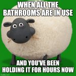 Unfortunate | WHEN ALL THE BATHROOMS ARE IN USE; AND YOU'VE BEEN HOLDING IT FOR HOURS NOW | image tagged in shirley the sheep | made w/ Imgflip meme maker