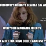 Dr. Crusher Go Away | YOU KNOW IT'S GOING TO BE A BAD DAY WHEN; MEMEs by Dan Campbell; EVEN YOUR IMAGINARY FRIENDS; FILE A RESTRAINING ORDER AGAINST YOU | image tagged in dr crusher go away | made w/ Imgflip meme maker