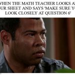 Oh no... | WHEN THE MATH TEACHER LOOKS AT 
YOUR SHEET AND SAYS 'MAKE SURE YOU 
LOOK CLOSELY AT QUESTION 6' | image tagged in jordan peele sweating,math,school memes,teachers,math teacher,school | made w/ Imgflip meme maker