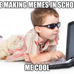 Cumputer boy | ME MAKING MEMES IN SCHOOL; ME COOL | image tagged in cumputer boy | made w/ Imgflip meme maker