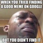 Crying Black Guy | WHEN YOU TRIED FINDING A GOOD MEME ON GOOGLE; BUT YOU DIDN'T FIND IT | image tagged in crying black guy | made w/ Imgflip meme maker