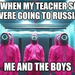 me when i go to russia | ME WHEN MY TEACHER SAYS
WERE GOING TO RUSSIA; ME AND THE BOYS | image tagged in me when i go to russia | made w/ Imgflip meme maker