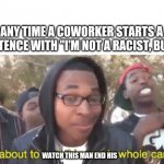 i'm gonna end this man's whole career | ANY TIME A COWORKER STARTS A SENTENCE WITH "I'M NOT A RACIST, BUT -"; WATCH THIS MAN END HIS | image tagged in i'm gonna end this man's whole career | made w/ Imgflip meme maker