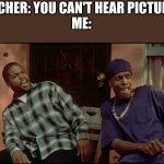 Dammmmmn! | TEACHER: YOU CAN'T HEAR PICTURES.
ME: | image tagged in dammmn,you can't hear pictures | made w/ Imgflip meme maker