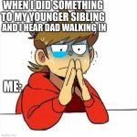 oh no | WHEN I DID SOMETHING TO MY YOUNGER SIBLING; AND I HEAR DAD WALKING IN; ME: | image tagged in uncomfortable,dad,father,eddsworld | made w/ Imgflip meme maker