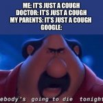 Somebody's Going To Die Tonight | ME: IT’S JUST A COUGH
DOCTOR: IT’S JUST A COUGH
MY PARENTS: IT’S JUST A COUGH 
GOOGLE: | image tagged in somebody's going to die tonight | made w/ Imgflip meme maker