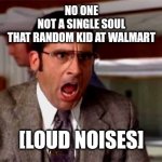 Relatable | NO ONE
NOT A SINGLE SOUL
THAT RANDOM KID AT WALMART; [LOUD NOISES] | image tagged in loud noises | made w/ Imgflip meme maker