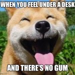 Happy Doge | WHEN YOU FEEL UNDER A DESK AND THERE’S NO GUM | image tagged in happy doge | made w/ Imgflip meme maker