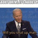 Cringe | IT'S ABOUT DRIVE, IT'S ABOUT POWE- | image tagged in biden will you shut up man | made w/ Imgflip meme maker