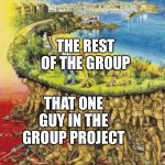 Seriously tho | THE REST OF THE GROUP; THAT ONE GUY IN THE GROUP PROJECT | image tagged in blood soaked paradise | made w/ Imgflip meme maker