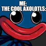 Me When I Look At Sia's Butt | ME: THE COOL AXOLOTLS: | image tagged in you what huggy wuggy edition | made w/ Imgflip meme maker