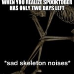 nooo, spooktober, don't go | WHEN YOU REALIZE SPOOKTOBER HAS ONLY TWO DAYS LEFT | image tagged in sad skeleton noises | made w/ Imgflip meme maker