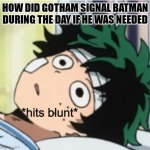 Hits blunt deku ver. | HOW DID GOTHAM SIGNAL BATMAN DURING THE DAY IF HE WAS NEEDED | image tagged in hits blunt deku ver | made w/ Imgflip meme maker