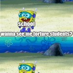 dont take it seriously | school; wanna see me torture students? school; wanna see me do it again? | image tagged in wanna see me run to that rock wanna see me do it again | made w/ Imgflip meme maker