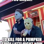 Hanging with my Homie | YOU KNOW... I'D KILL FOR A PUMPKIN SPICE LATTE RIGHT NOW | image tagged in jason michael myers hanging out,pumpkin spice,spicy,halloween | made w/ Imgflip meme maker