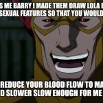 This man is petty??? | IT WAS ME BARRY I MADE THEM DRAW LOLA BUNNY WITH FEWER SEXUAL FEATURES SO THAT YOU WOULDN'T BE HORNY; AND REDUCE YOUR BLOOD FLOW TO MAKE A MILLISECOND SLOWER SLOW ENOUGH FOR ME TO KILL IRIS | image tagged in it was me barry | made w/ Imgflip meme maker