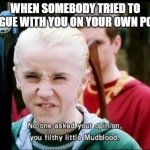 No one asked for your opinion you filthy little Mudblood | WHEN SOMEBODY TRIED TO ARGUE WITH YOU ON YOUR OWN POST | image tagged in no one asked for your opinion you filthy little mudblood | made w/ Imgflip meme maker