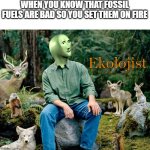 Ekolojist | WHEN YOU KNOW THAT FOSSIL FUELS ARE BAD SO YOU SET THEM ON FIRE; Ekolojist | image tagged in ekolojist | made w/ Imgflip meme maker