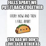 Every now and then I fall apart | WHEN A TACOS FALLS APART WE PUT IT BACK TOGETHER; TOO BAD WE DON'T LOVE EACH OTHER AS MUCH AS WE LOVE TACO'S | image tagged in i fall apart | made w/ Imgflip meme maker