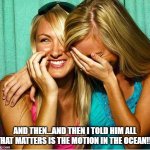 Laughing Girls | AND THEN...AND THEN I TOLD HIM ALL THAT MATTERS IS THE MOTION IN THE OCEAN!!! | image tagged in laughing girls | made w/ Imgflip meme maker