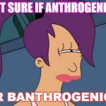 Not sure if Anthrogenica or BANthrogenica | NOT SURE IF ANTHROGENICA OR BANTHROGENICA | image tagged in memes,futurama leela | made w/ Imgflip meme maker