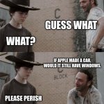... | GUESS WHAT WHAT? IF APPLE MADE A CAR, WOULD IT STILL HAVE WINDOWS. PLEASE PERISH | image tagged in memes,rick and carl,apple,been 4 weeks since i left,im back | made w/ Imgflip meme maker