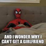 Spider-Man | AND I WONDER WHY I CAN’T GET A GIRLFRIEND | image tagged in spider-man | made w/ Imgflip meme maker