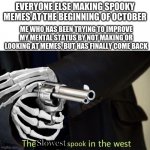 Sheeoosh | EVERYONE ELSE MAKING SPOOKY MEMES AT THE BEGINNING OF OCTOBER; ME WHO HAS BEEN TRYING TO IMPROVE MY MENTAL STATUS BY NOT MAKING OR LOOKING AT MEMES, BUT HAS FINALLY COME BACK; Slowest | image tagged in fastest spook in the west | made w/ Imgflip meme maker