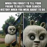 Kung fu OH NO | WHEN YOU FORGET TO TELL YOUR FRIEND TO DELETE YOUR SEARCH HISTORY WHEN YOU WERE ABOUT TO DIE:; Oh no | image tagged in kung fu oh no | made w/ Imgflip meme maker