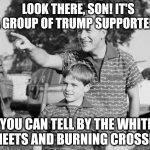 Look Son | LOOK THERE, SON! IT'S A GROUP OF TRUMP SUPPORTERS YOU CAN TELL BY THE WHITE SHEETS AND BURNING CROSSES! | image tagged in memes,look son | made w/ Imgflip meme maker