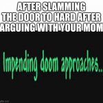 Impending doom approaches........ | AFTER SLAMMING THE DOOR TO HARD AFTER ARGUING WITH YOUR MOM | image tagged in impending doom approaches | made w/ Imgflip meme maker