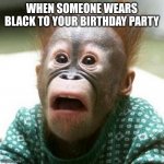 UH OH- | WHEN SOMEONE WEARS BLACK TO YOUR BIRTHDAY PARTY | image tagged in shocked monkey | made w/ Imgflip meme maker