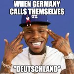 dababy | WHEN GERMANY CALLS THEMSELVES; "DEUTSCHLAND" | image tagged in dababy | made w/ Imgflip meme maker