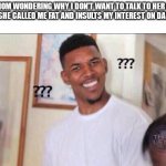 pro move mom | MY MOM WONDERING WHY I DON'T WANT TO TALK TO HER EVEN THOUGH SHE CALLED ME FAT AND INSULTS MY INTEREST ON DAILY BASIS | image tagged in confusi n | made w/ Imgflip meme maker