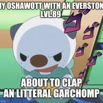 Get oshawott'd | MY OSHAWOTT WITH AN EVERSTONE
LVL.89; ABOUT TO CLAP AN LITTERAL GARCHOMP | image tagged in oshawott | made w/ Imgflip meme maker