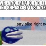 -_-This meme kinda sus ಠ_ಠ | WHEN YOU'RE ABOUT DO IT AND SHE ASKS IF IT'S IN YET | image tagged in say sike right now | made w/ Imgflip meme maker