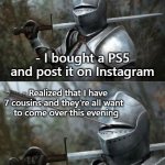 Medieval Knight with Arrow In Eye Slot | - I bought a PS5 and post it on Instagram; - Realized that I have 7 cousins and they're all want 
 to come over this evening | image tagged in medieval knight with arrow in eye slot,gaming,playstation 5,cousin,instagram,memes | made w/ Imgflip meme maker