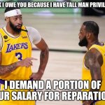It is only fair, pay up | YOU THINK I OWE YOU BECAUSE I HAVE TALL MAN PRIVILEGE? I DEMAND A PORTION OF YOUR SALARY FOR REPARATIONS | image tagged in basketball talk,tall man privilege,reparations,pay up,you owe me,i am the victim here | made w/ Imgflip meme maker