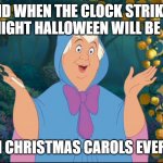 Cinderella Fairy  Godmother | AND WHEN THE CLOCK STRIKES MIDNIGHT HALLOWEEN WILL BE OVER; AND BAM CHRISTMAS CAROLS EVERYWHERE | image tagged in cinderella fairy godmother | made w/ Imgflip meme maker