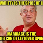 Rodney Dangerfield For Pres | IF VARIETY IS THE SPICE OF LIFE; MARRIAGE IS THE BIG CAN OF LEFTOVER SPAM | image tagged in rodney dangerfield for pres | made w/ Imgflip meme maker