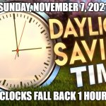 2021 Daylight Savings Time For Fall | SUNDAY, NOVEMBER 7, 2021; CLOCKS FALL BACK 1 HOUR | image tagged in daylight savings time | made w/ Imgflip meme maker