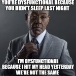 both suck though | YOU'RE DYSFUNCTIONAL BECAUSE YOU DIDN'T SLEEP LAST NIGHT; I'M DYSFUNCTIONAL BECAUSE I HIT MY HEAD YESTERDAY
WE'RE NOT THE SAME | image tagged in we are not the same | made w/ Imgflip meme maker