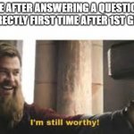 POV you are in 7th | ME AFTER ANSWERING A QUESTION CORRECTLY FIRST TIME AFTER 1ST GRADE | image tagged in i am worthy | made w/ Imgflip meme maker