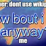 how bout i do it anyway | teacher: dont use wikipedia; me | image tagged in how bout i do anyway,school,homework,wikipedia | made w/ Imgflip meme maker
