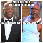 Samuel L Jackson Before and After | WHEN YOU SEE A CUTE GIRL IN THE CLUB; HOW YOU THINK YOU LOOK; HOW YOU ACTUALLY LOOK | image tagged in samuel l jackson before and after | made w/ Imgflip meme maker