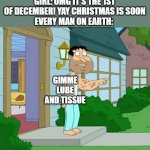 Quagmire Big Arm | GIRL: OMG IT'S THE 1ST OF DECEMBER! YAY CHRISTMAS IS SOON
EVERY MAN ON EARTH:; GIMME LUBE AND TISSUE | image tagged in quagmire big arm | made w/ Imgflip meme maker