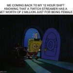 SpongeBob walking into house sad | ME COMING BACK TO MY 12 HOUR SHIFT KNOWING THAT A TWITCH STREAMER HAS A NET WORTH OF 2 MILLION JUST FOR BEING FEMALE | image tagged in spongebob walking into house sad | made w/ Imgflip meme maker